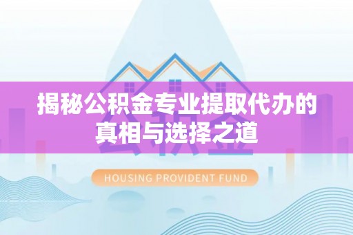 冷水江揭秘公积金专业提取代办的真相与选择之道