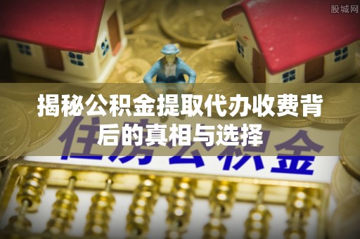 冷水江揭秘公积金提取代办收费背后的真相与选择