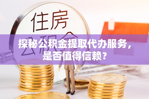 冷水江探秘公积金提取代办服务，是否值得信赖？