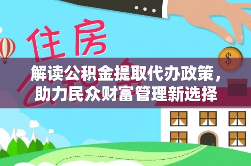 冷水江解读公积金提取代办政策，助力民众财富管理新选择