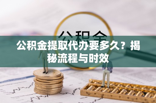冷水江公积金提取代办要多久？揭秘流程与时效