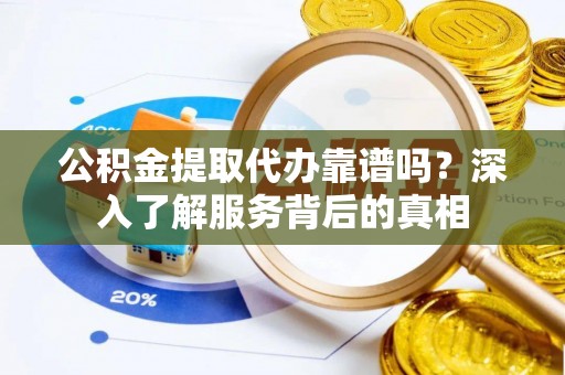 冷水江公积金提取代办靠谱吗？深入了解服务背后的真相
