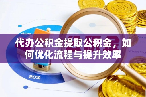 冷水江代办公积金提取公积金，如何优化流程与提升效率