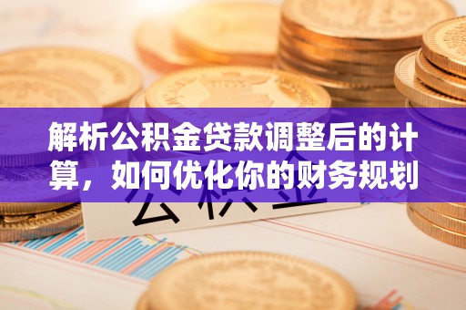 冷水江解析公积金贷款调整后的计算，如何优化你的财务规划