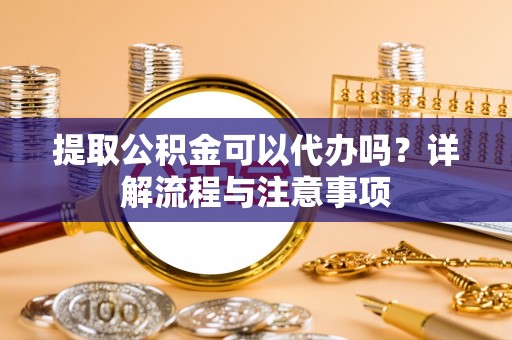 冷水江提取公积金可以代办吗？详解流程与注意事项
