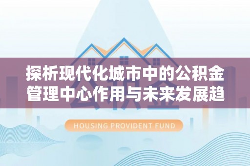 冷水江探析现代化城市中的公积金管理中心作用与未来发展趋势