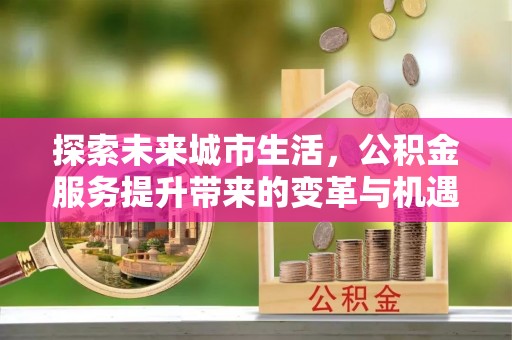 冷水江探索未来城市生活，公积金服务提升带来的变革与机遇