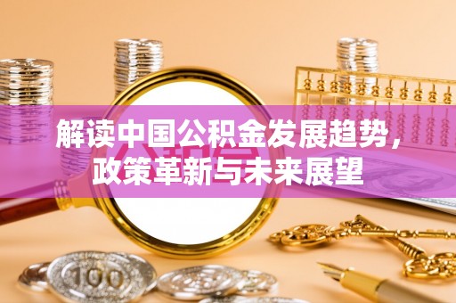 冷水江解读中国公积金发展趋势，政策革新与未来展望