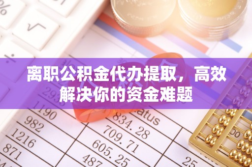 冷水江离职公积金代办提取，高效解决你的资金难题