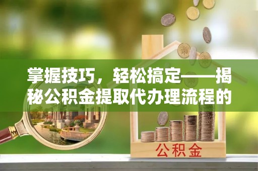 冷水江掌握技巧，轻松搞定——揭秘公积金提取代办理流程的关键步骤