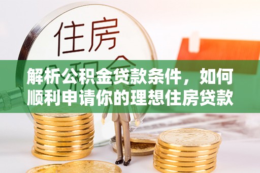 冷水江解析公积金贷款条件，如何顺利申请你的理想住房贷款