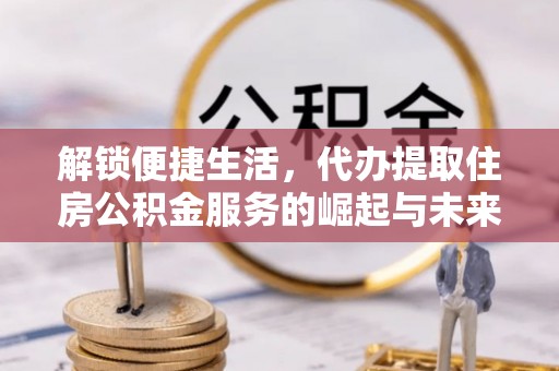 冷水江解锁便捷生活，代办提取住房公积金服务的崛起与未来