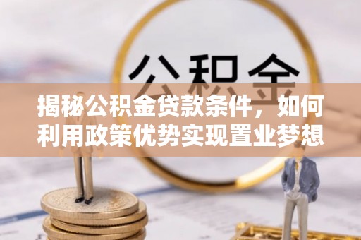 冷水江揭秘公积金贷款条件，如何利用政策优势实现置业梦想