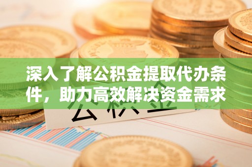 冷水江深入了解公积金提取代办条件，助力高效解决资金需求