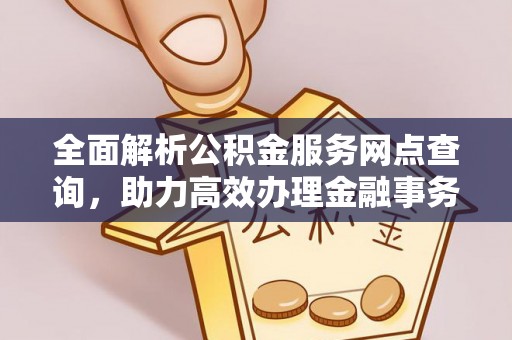 冷水江全面解析公积金服务网点查询，助力高效办理金融事务