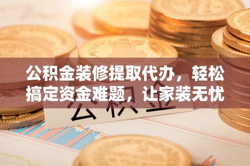 冷水江公积金装修提取代办，轻松搞定资金难题，让家装无忧