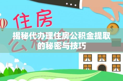 冷水江揭秘代办理住房公积金提取的秘密与技巧