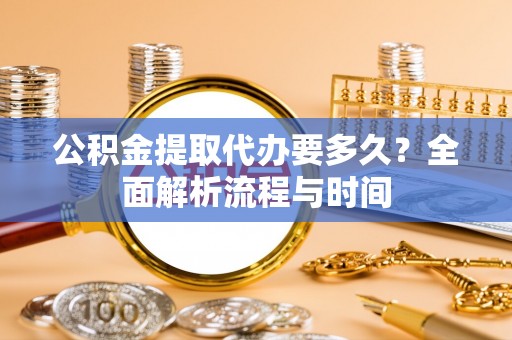 冷水江公积金提取代办要多久？全面解析流程与时间