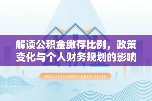 冷水江解读公积金缴存比例，政策变化与个人财务规划的影响