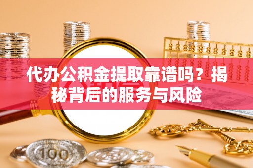 冷水江代办公积金提取靠谱吗？揭秘背后的服务与风险