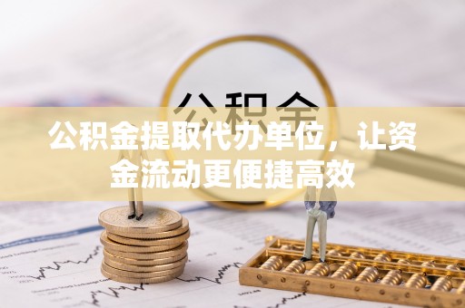冷水江公积金提取代办单位，让资金流动更便捷高效