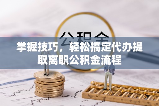 冷水江掌握技巧，轻松搞定代办提取离职公积金流程
