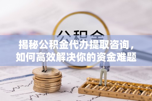 冷水江揭秘公积金代办提取咨询，如何高效解决你的资金难题