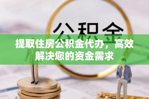 冷水江提取住房公积金代办，高效解决您的资金需求