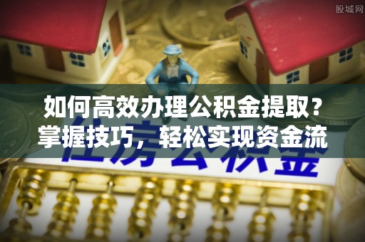 冷水江如何高效办理公积金提取？掌握技巧，轻松实现资金流动