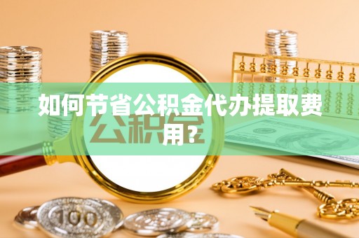 冷水江如何节省公积金代办提取费用？