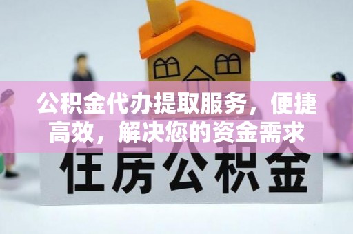 冷水江公积金代办提取服务，便捷高效，解决您的资金需求