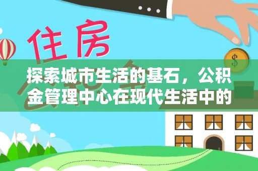 冷水江探索城市生活的基石，公积金管理中心在现代生活中的重要角色