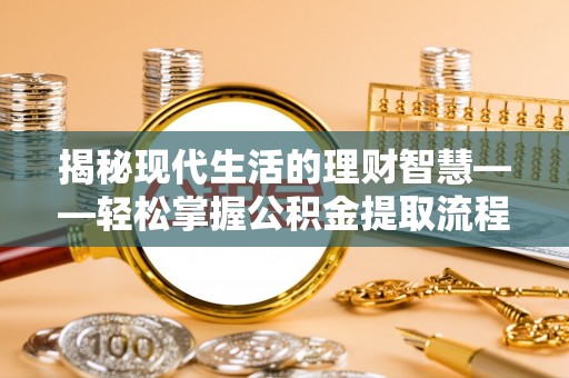 冷水江揭秘现代生活的理财智慧——轻松掌握公积金提取流程的实用指南