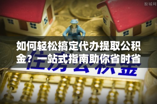 冷水江如何轻松搞定代办提取公积金？一站式指南助你省时省心
