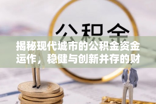 冷水江揭秘现代城市的公积金资金运作，稳健与创新并存的财富管理之道