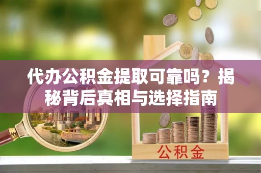 冷水江代办公积金提取可靠吗？揭秘背后真相与选择指南