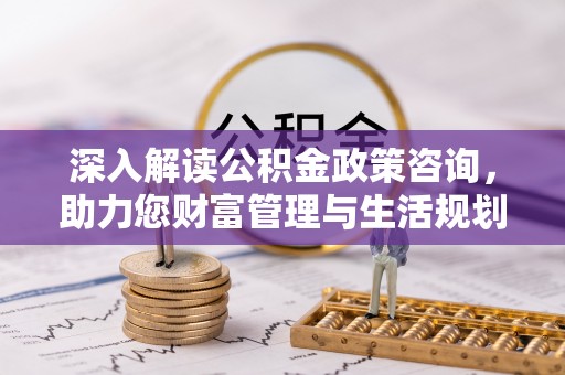冷水江深入解读公积金政策咨询，助力您财富管理与生活规划