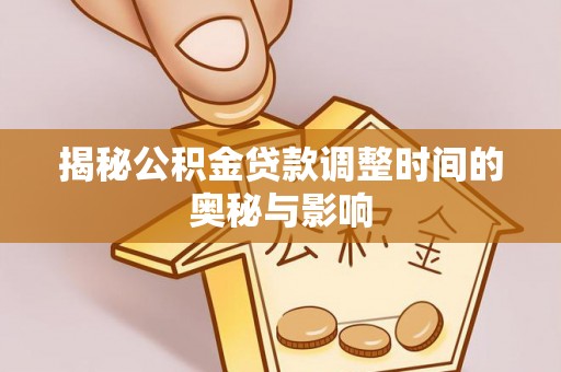 冷水江揭秘公积金贷款调整时间的奥秘与影响