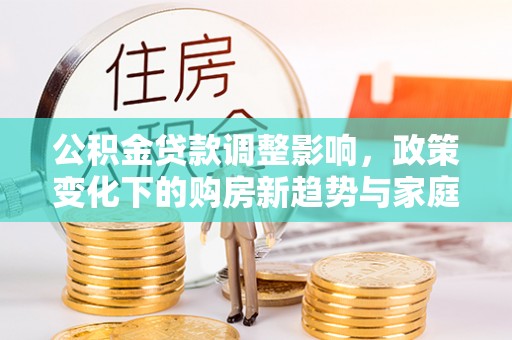冷水江公积金贷款调整影响，政策变化下的购房新趋势与家庭财务规划