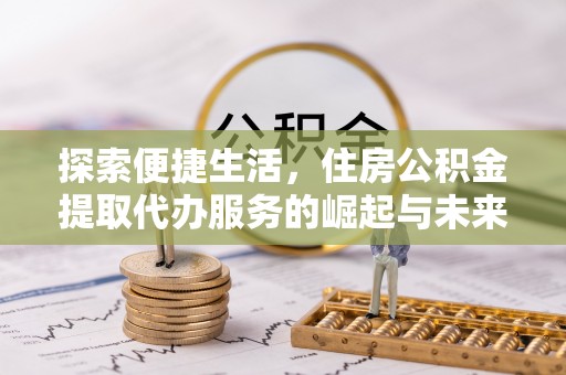 冷水江探索便捷生活，住房公积金提取代办服务的崛起与未来趋势