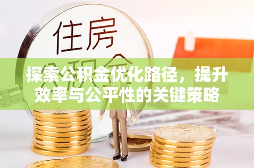 冷水江探索公积金优化路径，提升效率与公平性的关键策略
