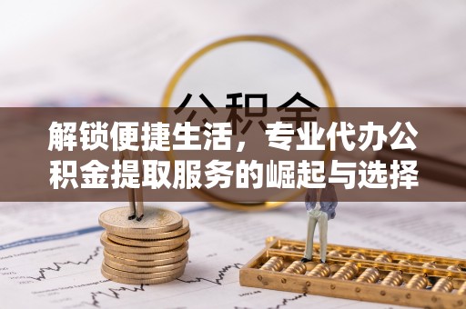 冷水江解锁便捷生活，专业代办公积金提取服务的崛起与选择
