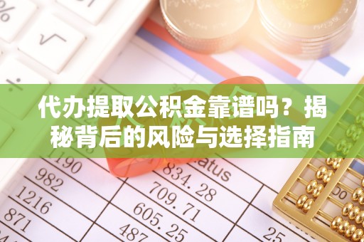 冷水江代办提取公积金靠谱吗？揭秘背后的风险与选择指南