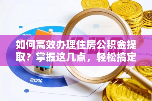 冷水江如何高效办理住房公积金提取？掌握这几点，轻松搞定！