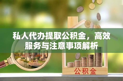 冷水江私人代办提取公积金，高效服务与注意事项解析