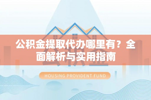 冷水江公积金提取代办哪里有？全面解析与实用指南