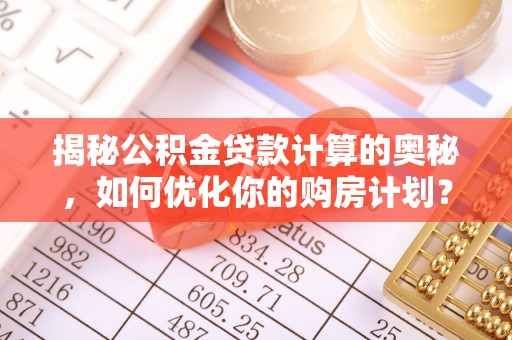 冷水江揭秘公积金贷款计算的奥秘，如何优化你的购房计划？