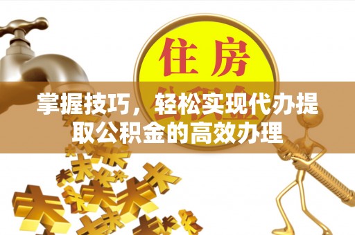 冷水江掌握技巧，轻松实现代办提取公积金的高效办理