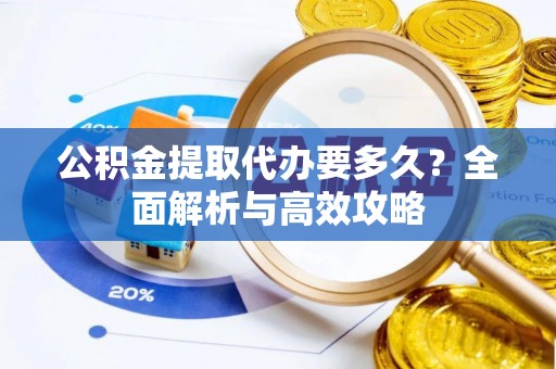 冷水江公积金提取代办要多久？全面解析与高效攻略