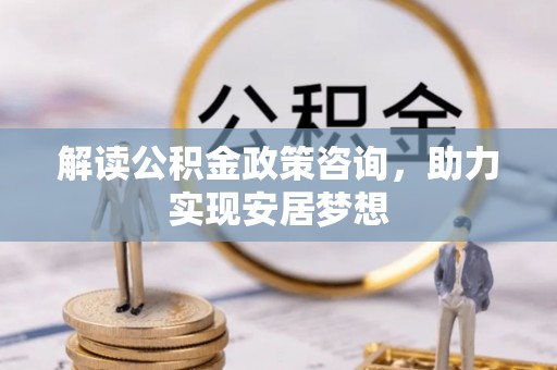 冷水江解读公积金政策咨询，助力实现安居梦想